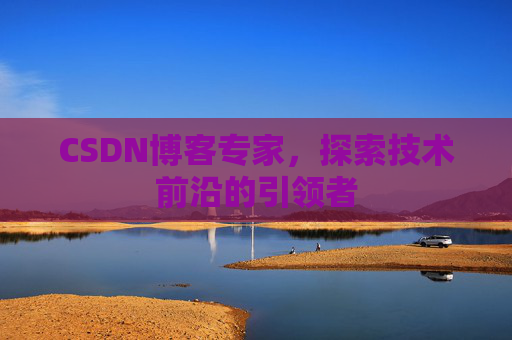 CSDN博客专家，探索技术前沿的引领者